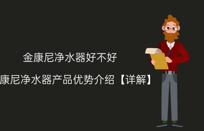 金康尼净水器好不好 金康尼净水器产品优势介绍【详解】